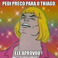 PEDI PREÇO PARA O THIAGOELE APROVOU !