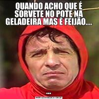 QUANDO ACHO QUE É SORVETE NO POTE NA GELADEIRA MAS É FEIJÃO.......