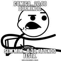 COMIGO... 20:00 DORMINDO.SEM MIM... 0:30, FAZENDO FESTA.