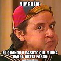 NIMGUÉM:EU QUANDO O GAROTO QUE MINHA AMIGA GOSTA PASSA