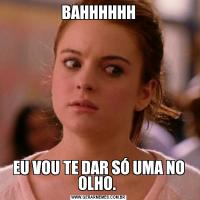BAHHHHHHEU VOU TE DAR SÓ UMA NO OLHO. 