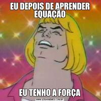 EU DEPOIS DE APRENDER EQUAÇÃOEU TENHO A FORÇA
