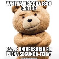 WEILHA, VC ACHA ISSO CERTO?FAZER ANIVERSÁRIO EM PLENA SEGUNDA-FEIRA 