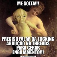 ME SOLTA!!!PRECISO FALAR DA FUCKING ABDUÇÃO NO THREADS PARA GERAR ENGAJAMENTO!!!