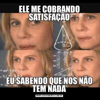 ELE ME COBRANDO SATISFAÇÃOEU SABENDO QUE NOS NÃO TEM NADA