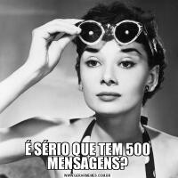 É SÉRIO QUE TEM 500 MENSAGENS?