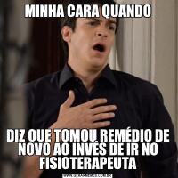 MINHA CARA QUANDODIZ QUE TOMOU REMÉDIO DE NOVO AO INVÉS DE IR NO FISIOTERAPEUTA