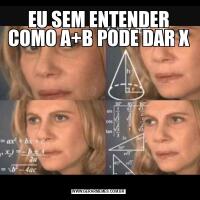 EU SEM ENTENDER COMO A+B PODE DAR X