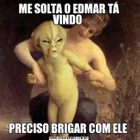 ME SOLTA O EDMAR TÁ VINDO PRECISO BRIGAR COM ELE 