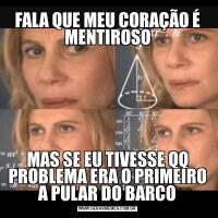 FALA QUE MEU CORAÇÃO É MENTIROSOMAS SE EU TIVESSE QQ PROBLEMA ERA O PRIMEIRO A PULAR DO BARCO