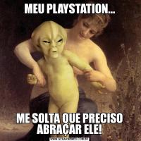 MEU PLAYSTATION...ME SOLTA QUE PRECISO ABRAÇAR ELE!