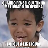 QUANDO PENSEI QUE TINHA ME LIVRADO DA DÉBORAE VI QUE A LIS É IGUAL
