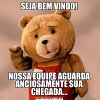 SEJA BEM VINDO!NOSSA EQUIPE AGUARDA ANCIOSAMENTE SUA CHEGADA...