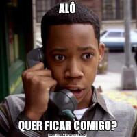 ALÔQUER FICAR COMIGO?