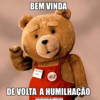 BEM VINDA DE VOLTA  A HUMILHAÇÃO 