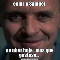 comi  o Samuel no uber hoje.. mas que gostoso... 