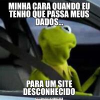 MINHA CARA QUANDO EU TENHO QUE PASSA MEUS DADOS...PARA UM SITE DESCONHECIDO