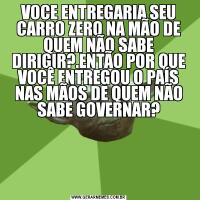 VOCE ENTREGARIA SEU CARRO ZERO NA MÃO DE QUEM NÃO SABE DIRIGIR?.ENTÃO POR QUE VOCÊ ENTREGOU O PAÍS NAS MÃOS DE QUEM NÃO SABE GOVERNAR?