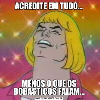 ACREDITE EM TUDO...MENOS O QUE OS BOBASTICOS FALAM...
