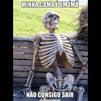 MINHA CAMA É UM ÍMÃNÃO CONSIGO SAIR