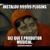 INSTALOU 99999 PLUGINSDIZ QUE É PRODUTOR MUSICAL.