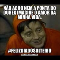 NÃO ACHO NEM A PONTA DO DUREX IMAGINE O AMOR DA MINHA VIDA.#FELIZDIADOSOLTEIRO