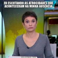 EU ESCUTANDO AS ATROCIDADES QUE ACONTECERAM NA MINHA AUSÊNCIA