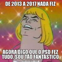 DE 2013 A 2017 NADA FIZAGORA DIGO QUE O PSD FEZ TUDO. SOU TÃO FANTÁSTICO
