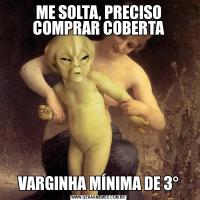 ME SOLTA, PRECISO COMPRAR COBERTAVARGINHA MÍNIMA DE 3°