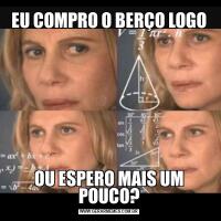EU COMPRO O BERÇO LOGOOU ESPERO MAIS UM POUCO?