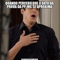 QUANDO PERCEBO QUE A DATA DA PROVA DA PP-MG SE APROXIMA