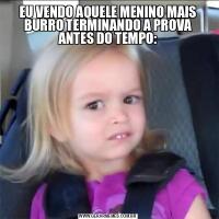 EU VENDO AQUELE MENINO MAIS BURRO TERMINANDO A PROVA ANTES DO TEMPO: