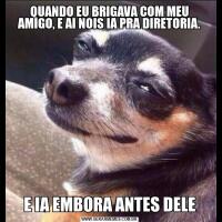 QUANDO EU BRIGAVA COM MEU AMIGO, E AI NOIS IA PRA DIRETORIA.E IA EMBORA ANTES DELE