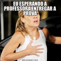 EU ESPERANDO A PROFESSORA ENTREGAR A PROVA