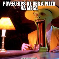 POV:EU DPS DE VER A PIZZA NA MESA