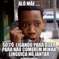 ALÔ MÃE ....SÓ TÔ  LIGANDO PARA DIZER PARA NÃO COMEREM MINHA LINGUIÇA NO JANTAR