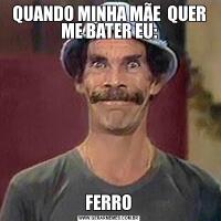 QUANDO MINHA MÃE  QUER ME BATER EU: FERRO 