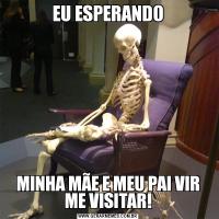 EU ESPERANDOMINHA MÃE E MEU PAI VIR ME VISITAR!