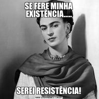 SE FERE MINHA EXISTÊNCIA.....SEREI RESISTÊNCIA!