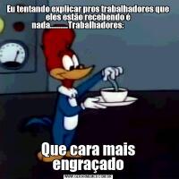 Eu tentando explicar pros trabalhadores que eles estão recebendo é nada..........Trabalhadores:              Que cara mais engraçado