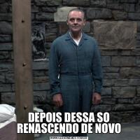 DEPOIS DESSA SO RENASCENDO DE NOVO