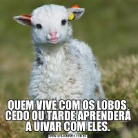 QUEM VIVE COM OS LOBOS, CEDO OU TARDE APRENDERÁ A UIVAR COM ELES.
