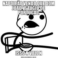 NAPOLEÃO VENDO QUE DOM JOÃO VI FUGIU DE PORTUGAL:ISSO N VALE N