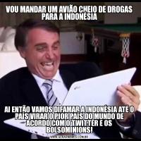 VOU MANDAR UM AVIÃO CHEIO DE DROGAS PARA A INDONÉSIAAI ENTÃO VAMOS DIFAMAR A INDONÉSIA ATÉ O PAÍS VIRAR O PIOR PAÍS DO MUNDO DE ACORDO COM O TWITTER E OS BOLSOMINIONS!