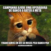 CAMPANHA AJUDE UMA OPERADORA DE BANCO A BATER A METAFINANCIAMOS EM ATÉ 60 MESES PELO BANCO PAN