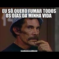EU SÓ QUERO FUMAR TODOS OS DIAS DA MINHA VIDA 