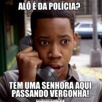 ALÔ É DA POLÍCIA? TEM UMA SENHORA AQUI PASSANDO VERGONHA!