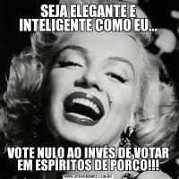 SEJA ELEGANTE E INTELIGENTE COMO EU...VOTE NULO AO INVÉS DE VOTAR EM ESPÍRITOS DE PORCO!!!