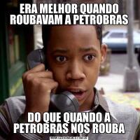 ERA MELHOR QUANDO ROUBAVAM A PETROBRASDO QUE QUANDO A PETROBRAS NOS ROUBA