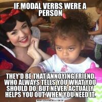 IF MODAL VERBS WERE A PERSONTHEY'D BE THAT ANNOYING FRIEND WHO ALWAYS TELLS YOU WHAT YOU SHOULD DO, BUT NEVER ACTUALLY HELPS YOU OUT WHEN YOU NEED IT.
